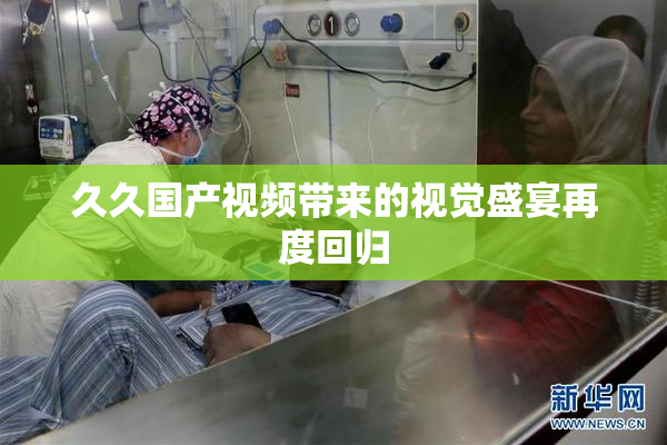 久久国产视频带来的视觉盛宴再度回归