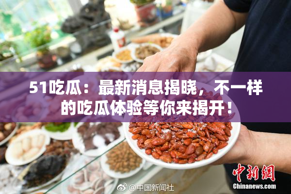 51吃瓜：最新消息揭晓，不一样的吃瓜体验等你来揭开！