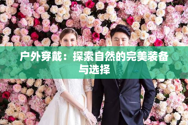 户外穿戴：探索自然的完美装备与选择