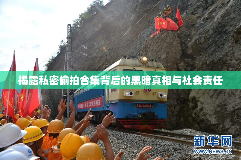 揭露私密偷拍合集背后的黑暗真相与社会责任