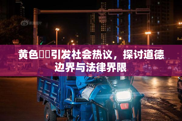 黄色亂倫引发社会热议，探讨道德边界与法律界限