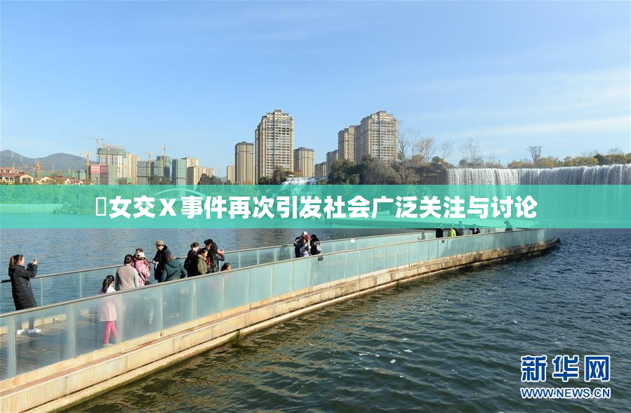 乣女交Ⅹ事件再次引发社会广泛关注与讨论