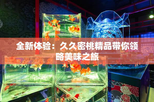 全新体验：久久密桃精品带你领略美味之旅