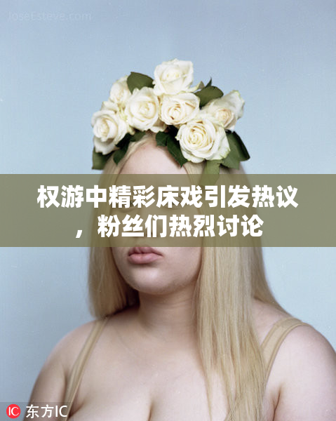 权游中精彩床戏引发热议，粉丝们热烈讨论