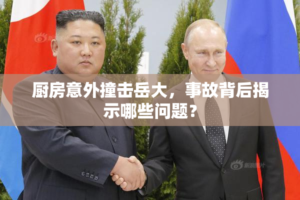 厨房意外撞击岳大，事故背后揭示哪些问题？