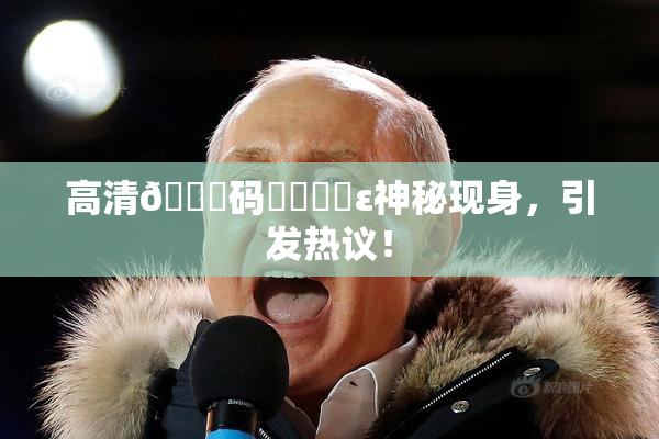 高清🈚码❌‌❌‌ε神秘现身，引发热议！