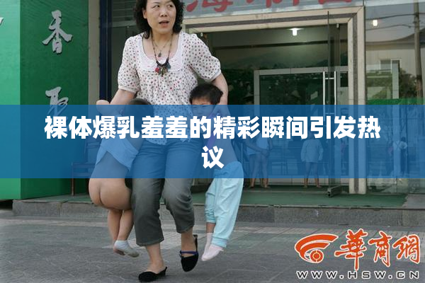 裸体爆乳羞羞的精彩瞬间引发热议