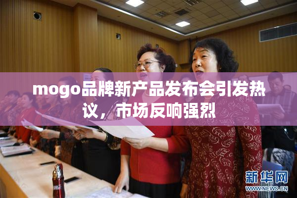 mogo品牌新产品发布会引发热议，市场反响强烈