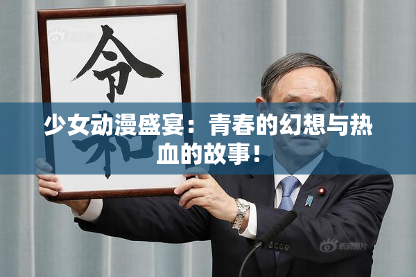 少女动漫盛宴：青春的幻想与热血的故事！