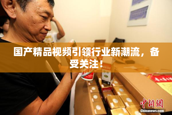 国产精品视频引领行业新潮流，备受关注！