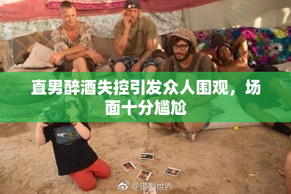 直男醉酒失控引发众人围观，场面十分尴尬