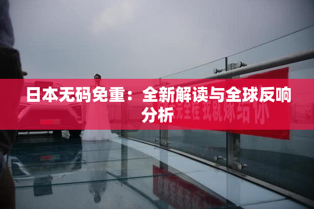 日本无码免重：全新解读与全球反响分析