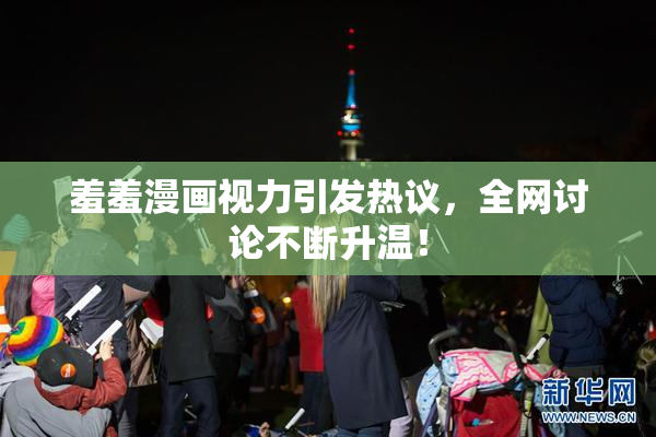 羞羞漫画视力引发热议，全网讨论不断升温！