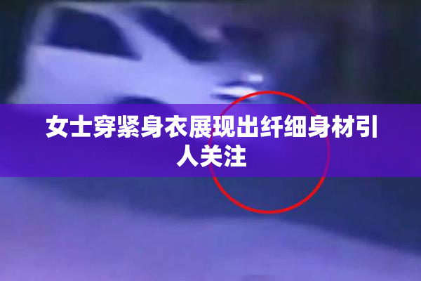 女士穿紧身衣展现出纤细身材引人关注