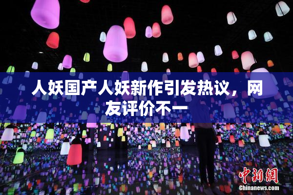 人妖国产人妖新作引发热议，网友评价不一