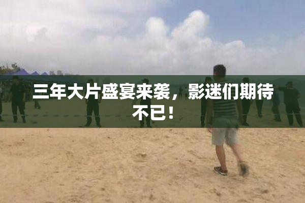 三年大片盛宴来袭，影迷们期待不已！