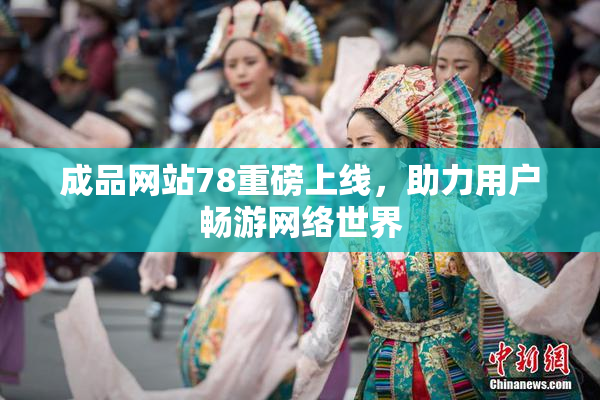 成品网站78重磅上线，助力用户畅游网络世界