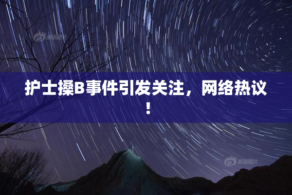 护士搡B事件引发关注，网络热议！