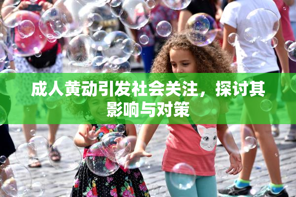 成人黄动引发社会关注，探讨其影响与对策