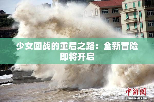 少女回战的重启之路：全新冒险即将开启