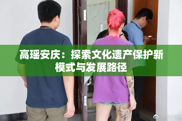 高瑶安庆：探索文化遗产保护新模式与发展路径