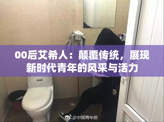 00后艾希人：颠覆传统，展现新时代青年的风采与活力