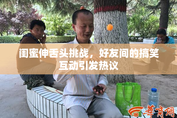 闺蜜伸舌头挑战，好友间的搞笑互动引发热议