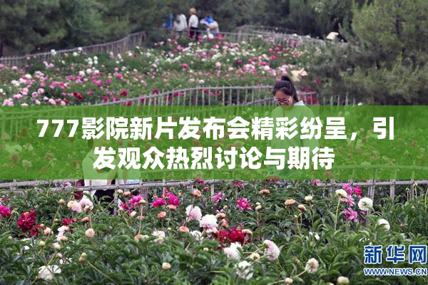 777影院新片发布会精彩纷呈，引发观众热烈讨论与期待