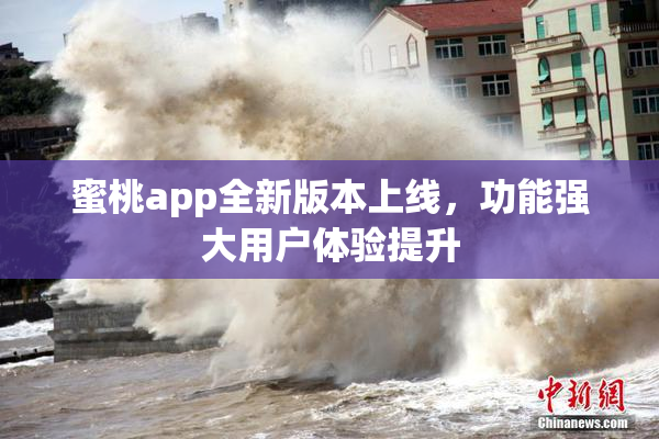 蜜桃app全新版本上线，功能强大用户体验提升