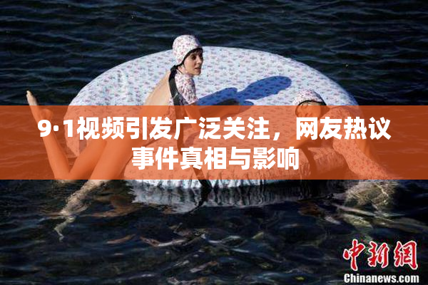 9·1视频引发广泛关注，网友热议事件真相与影响