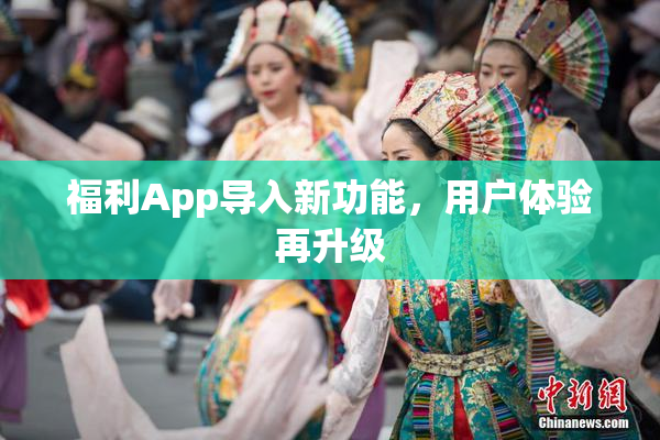 福利App导入新功能，用户体验再升级