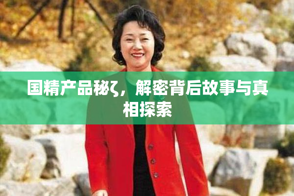 国精产品秘ζ，解密背后故事与真相探索