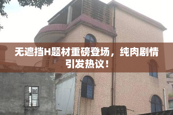 无遮挡H题材重磅登场，纯肉剧情引发热议！