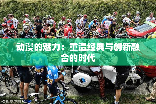 动漫的魅力：重温经典与创新融合的时代