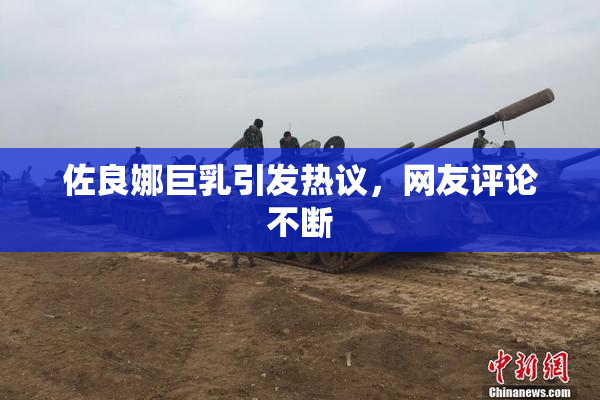 佐良娜巨乳引发热议，网友评论不断