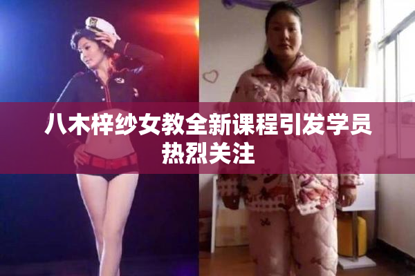 八木梓纱女教全新课程引发学员热烈关注