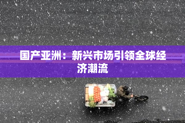 国产亚洲：新兴市场引领全球经济潮流