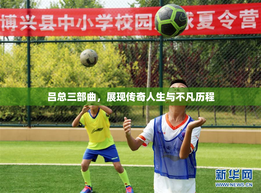 吕总三部曲，展现传奇人生与不凡历程