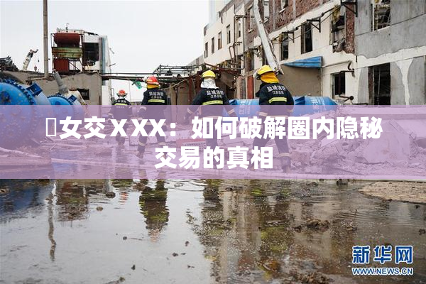 乣女交ⅩXX：如何破解圈内隐秘交易的真相