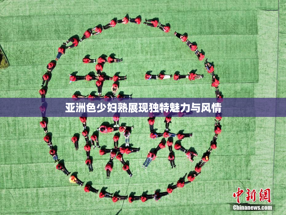 亚洲色少妇熟展现独特魅力与风情