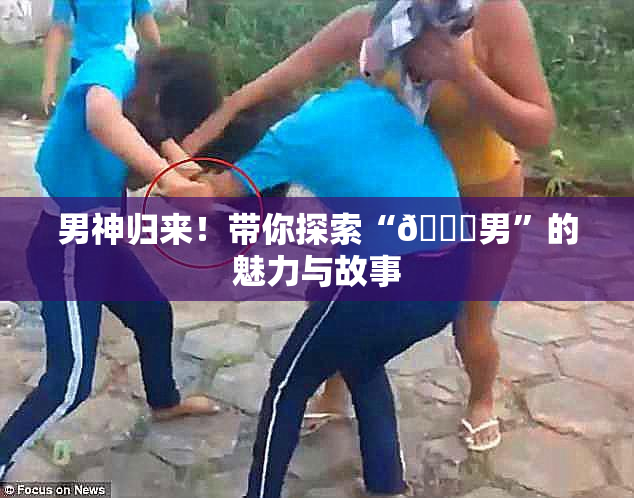 男神归来！带你探索“😚男”的魅力与故事