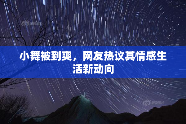 小舞被到爽，网友热议其情感生活新动向