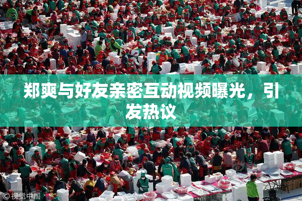 郑爽与好友亲密互动视频曝光，引发热议