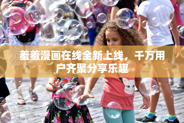 羞羞漫画在线全新上线，千万用户齐聚分享乐趣