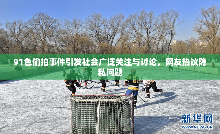 91色偷拍事件引发社会广泛关注与讨论，网友热议隐私问题