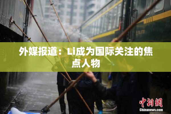 外媒报道：Li成为国际关注的焦点人物