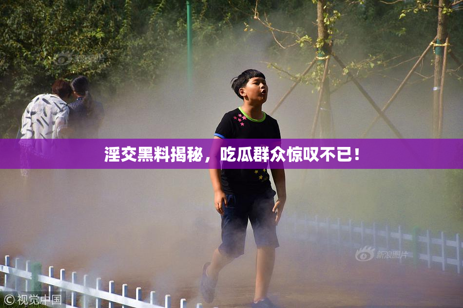 淫交黑料揭秘，吃瓜群众惊叹不已！