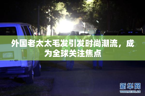 外国老太太毛发引发时尚潮流，成为全球关注焦点