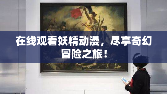 在线观看妖精动漫，尽享奇幻冒险之旅！
