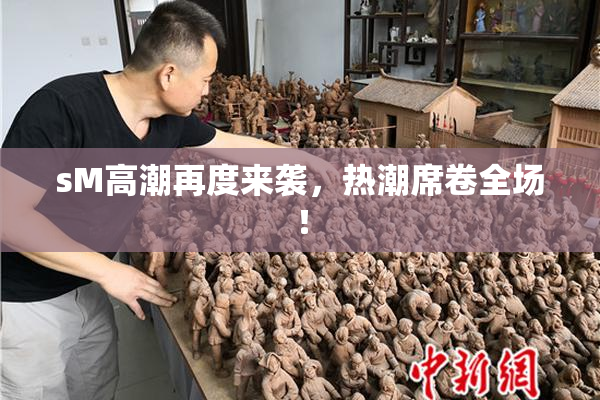 sM高潮再度来袭，热潮席卷全场！